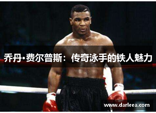 乔丹·费尔普斯：传奇泳手的铁人魅力